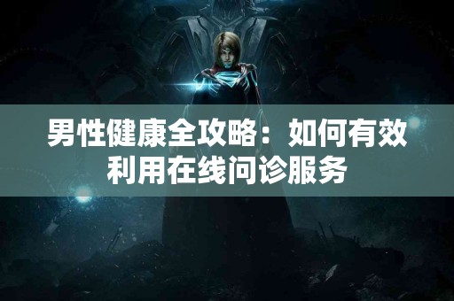 男性健康全攻略：如何有效利用在线问诊服务
