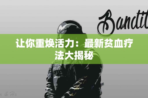 让你重焕活力：最新贫血疗法大揭秘