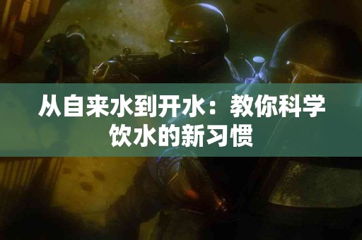 从自来水到开水：教你科学饮水的新习惯