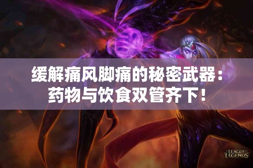 缓解痛风脚痛的秘密武器：药物与饮食双管齐下！