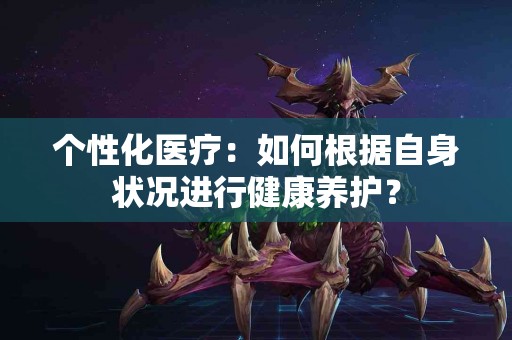 个性化医疗：如何根据自身状况进行健康养护？