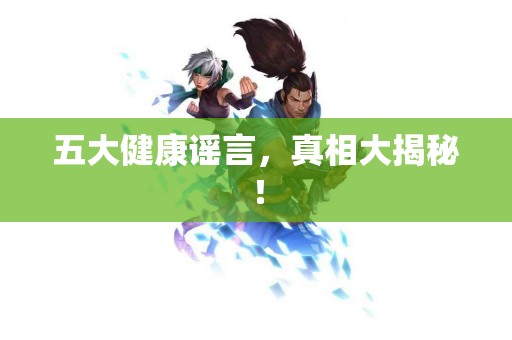 五大健康谣言，真相大揭秘！