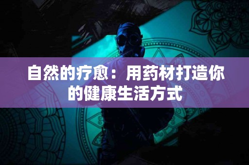 自然的疗愈：用药材打造你的健康生活方式