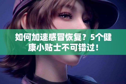 如何加速感冒恢复？5个健康小贴士不可错过！