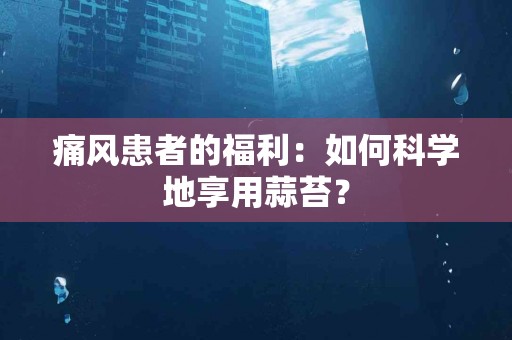 痛风患者的福利：如何科学地享用蒜苔？