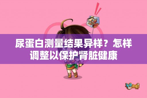 尿蛋白测量结果异样？怎样调整以保护肾脏健康