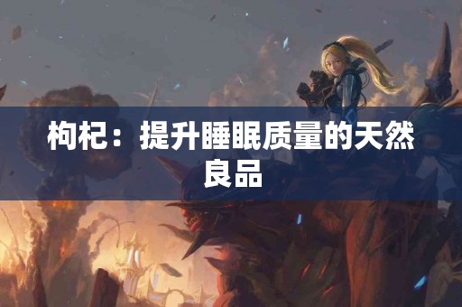 枸杞：提升睡眠质量的天然良品