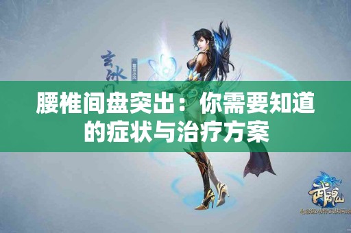 腰椎间盘突出：你需要知道的症状与治疗方案