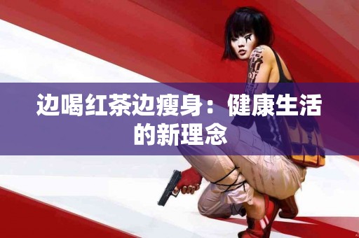 边喝红茶边瘦身：健康生活的新理念