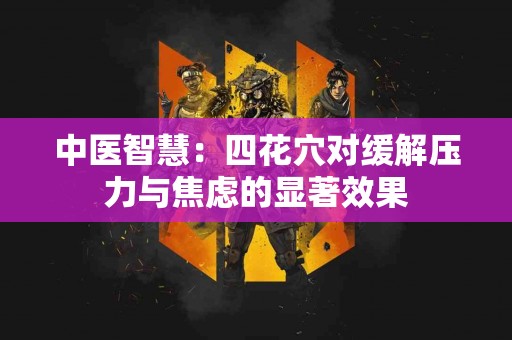 中医智慧：四花穴对缓解压力与焦虑的显著效果