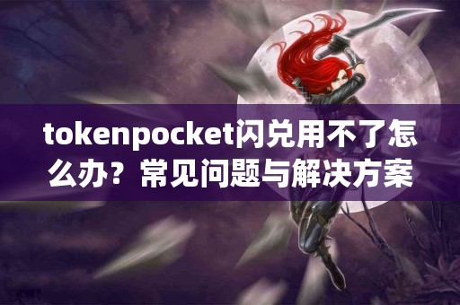 tokenpocket闪兑用不了怎么办？常见问题与解决方案