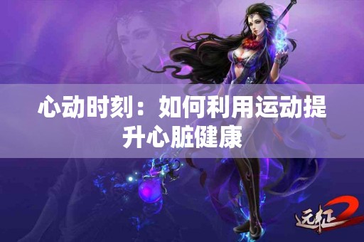 心动时刻：如何利用运动提升心脏健康
