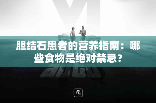 胆结石患者的营养指南：哪些食物是绝对禁忌？