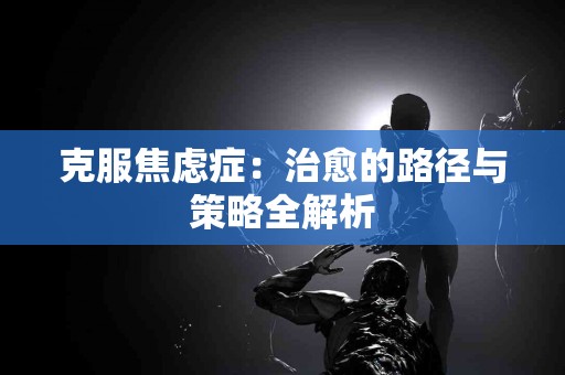 克服焦虑症：治愈的路径与策略全解析