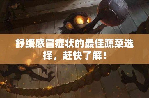 舒缓感冒症状的最佳蔬菜选择，赶快了解！