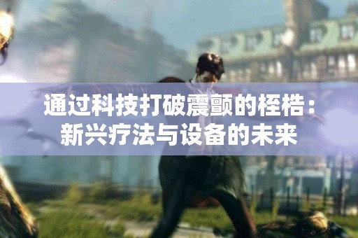 通过科技打破震颤的桎梏：新兴疗法与设备的未来