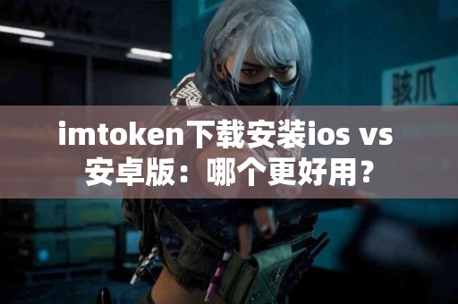 imtoken下载安装ios vs 安卓版：哪个更好用？
