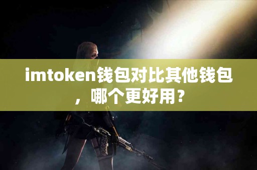 imtoken钱包对比其他钱包，哪个更好用？