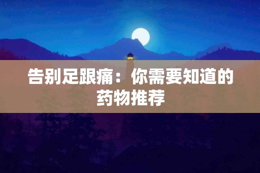 告别足跟痛：你需要知道的药物推荐