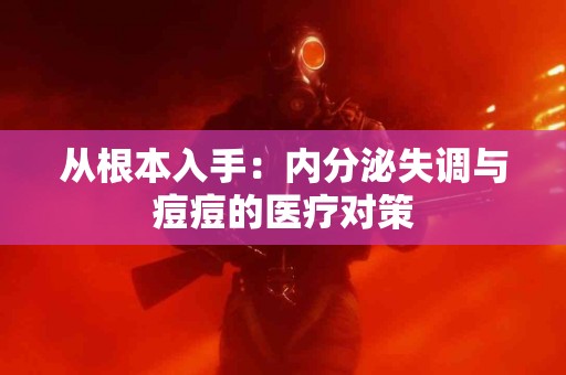 从根本入手：内分泌失调与痘痘的医疗对策