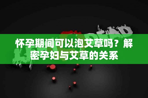 怀孕期间可以泡艾草吗？解密孕妇与艾草的关系