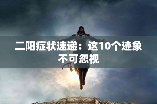 二阳症状速递：这10个迹象不可忽视