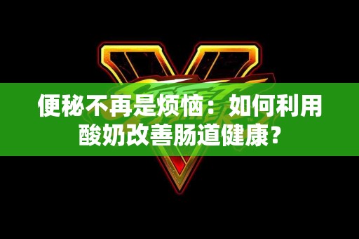 便秘不再是烦恼：如何利用酸奶改善肠道健康？