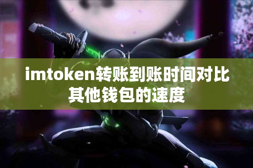 imtoken转账到账时间对比其他钱包的速度