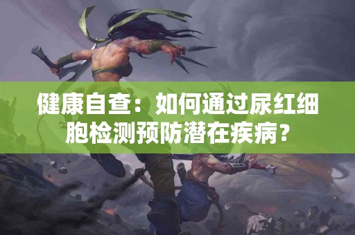 健康自查：如何通过尿红细胞检测预防潜在疾病？