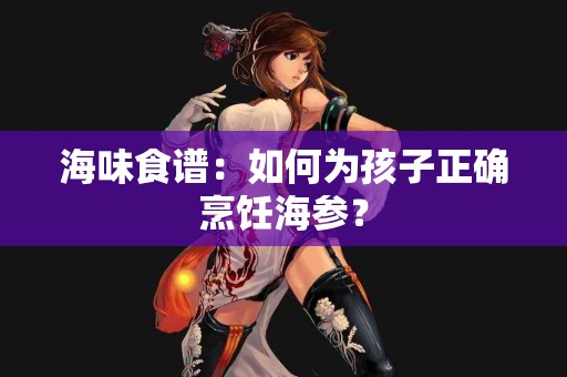 海味食谱：如何为孩子正确烹饪海参？